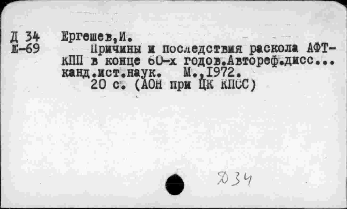 ﻿Д 34 Ергешев.И.
£-69 Причины и последствия раскола АФТ КПП в конце 6О-х годов.Автореф.дисс.. канд.ист.наук. М.,1972.
20 с. (АОй при ЦК кПиС)